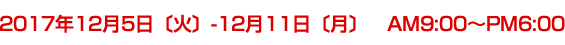 2017年12月5日〔火〕-12月11日〔月〕　AM9:00〜PM6:00